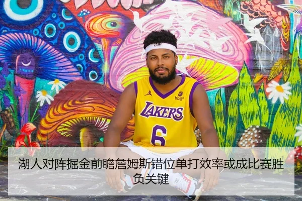 湖人对阵掘金前瞻詹姆斯错位单打效率或成比赛胜负关键
