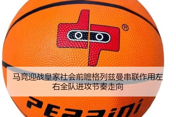 马竞迎战皇家社会前瞻格列兹曼串联作用左右全队进攻节奏走向