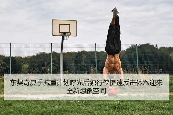 东契奇夏季减重计划曝光后独行侠提速反击体系迎来全新想象空间