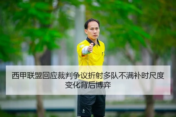 西甲联盟回应裁判争议折射多队不满补时尺度变化背后博弈