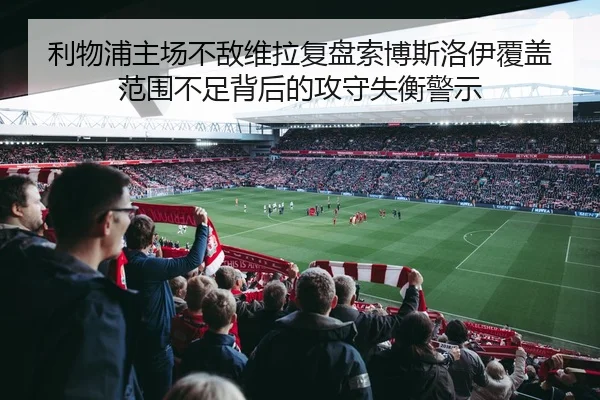 利物浦主场不敌维拉复盘索博斯洛伊覆盖范围不足背后的攻守失衡警示