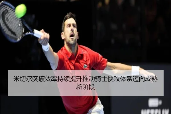 米切尔突破效率持续提升推动骑士快攻体系迈向成熟新阶段