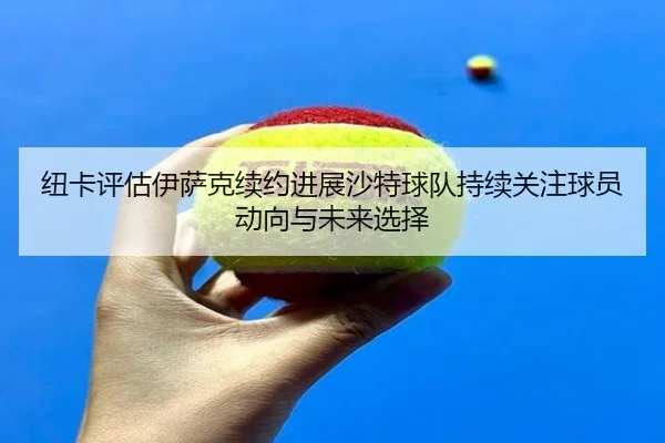纽卡评估伊萨克续约进展沙特球队持续关注球员动向与未来选择